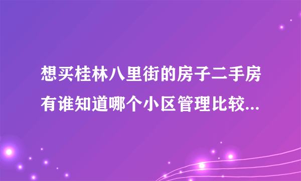 想买桂林八里街的房子二手房有谁知道哪个小区管理比较好，还有哪个小区附近生活基能好呢？