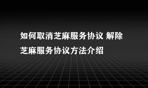 如何取消芝麻服务协议 解除芝麻服务协议方法介绍