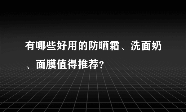 有哪些好用的防晒霜、洗面奶、面膜值得推荐？