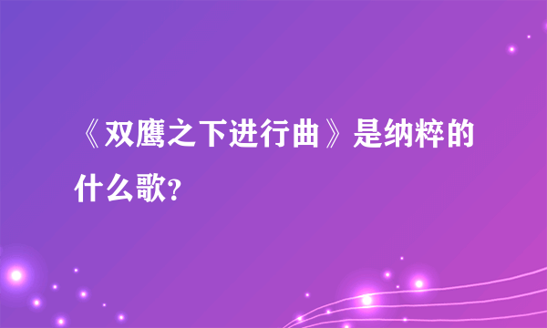 《双鹰之下进行曲》是纳粹的什么歌？