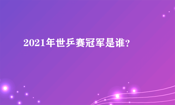 2021年世乒赛冠军是谁？