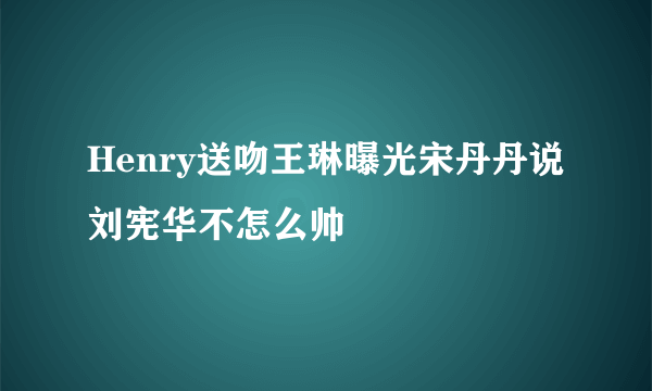 Henry送吻王琳曝光宋丹丹说刘宪华不怎么帅