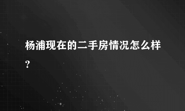 杨浦现在的二手房情况怎么样？