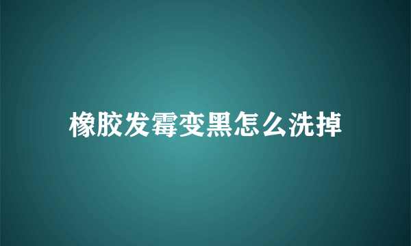 橡胶发霉变黑怎么洗掉