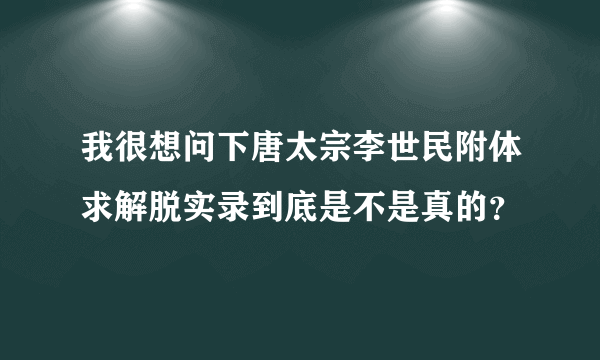 我很想问下唐太宗李世民附体求解脱实录到底是不是真的？