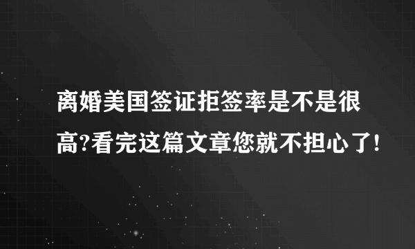 离婚美国签证拒签率是不是很高?看完这篇文章您就不担心了!