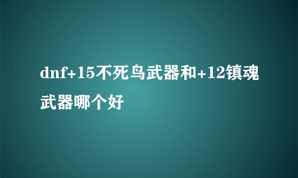 dnf+15不死鸟武器和+12镇魂武器哪个好