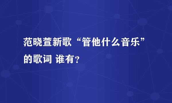 范晓萱新歌“管他什么音乐”的歌词 谁有？