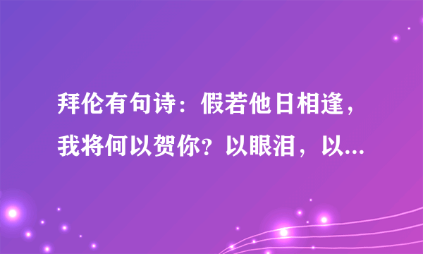 拜伦有句诗：假若他日相逢，我将何以贺你？以眼泪，以沉默。什么意思？