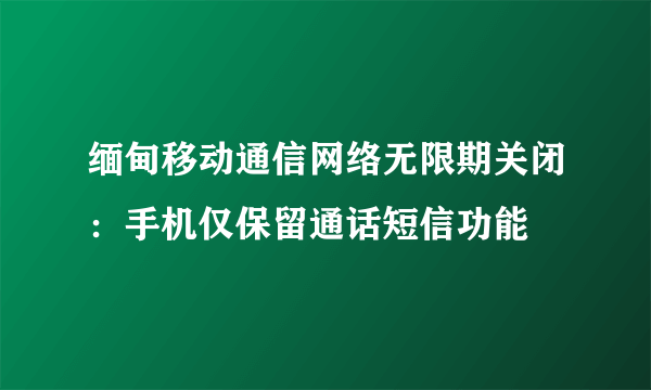 缅甸移动通信网络无限期关闭：手机仅保留通话短信功能