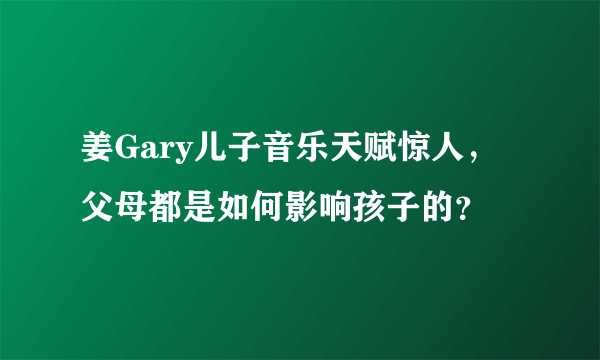 姜Gary儿子音乐天赋惊人，父母都是如何影响孩子的？