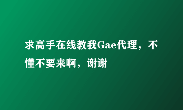 求高手在线教我Gae代理，不懂不要来啊，谢谢