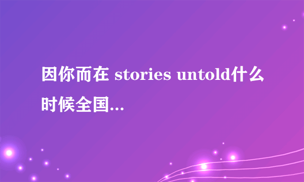 因你而在 stories untold什么时候全国发行？听说3月13会发行，是吗？