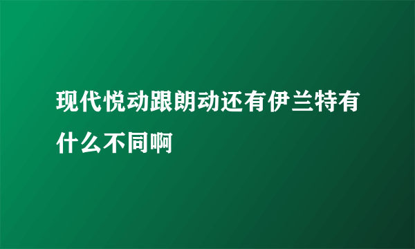 现代悦动跟朗动还有伊兰特有什么不同啊