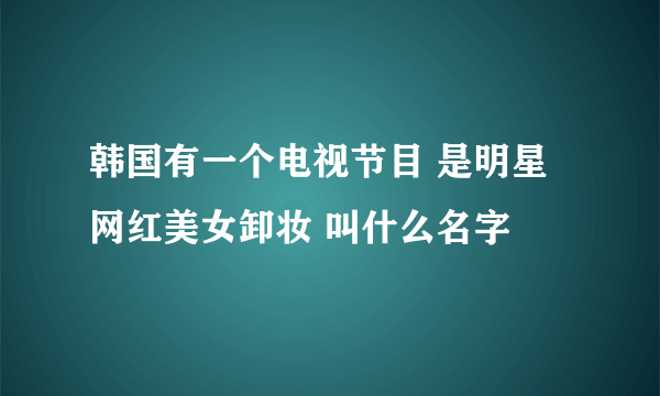 韩国有一个电视节目 是明星网红美女卸妆 叫什么名字