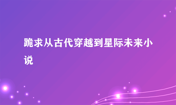 跪求从古代穿越到星际未来小说