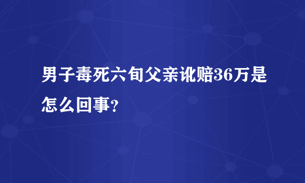 男子毒死六旬父亲讹赔36万是怎么回事？