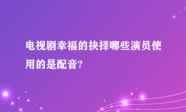 电视剧幸福的抉择哪些演员使用的是配音?