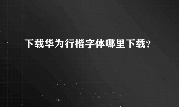 下载华为行楷字体哪里下载？