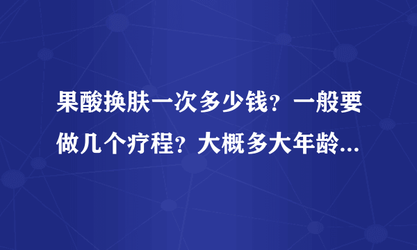 果酸换肤一次多少钱？一般要做几个疗程？大概多大年龄时做比较好？