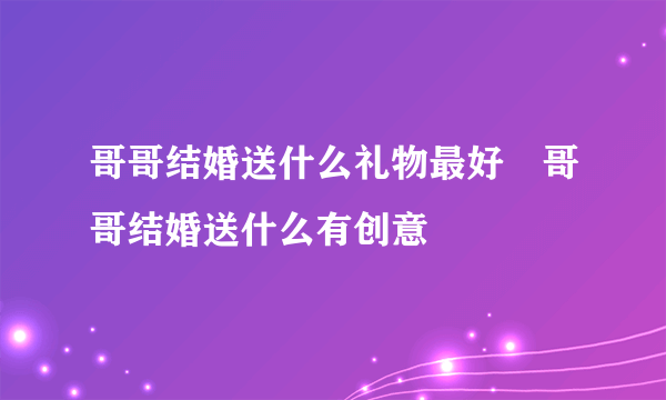 哥哥结婚送什么礼物最好　哥哥结婚送什么有创意