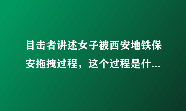 目击者讲述女子被西安地铁保安拖拽过程，这个过程是什么样的？