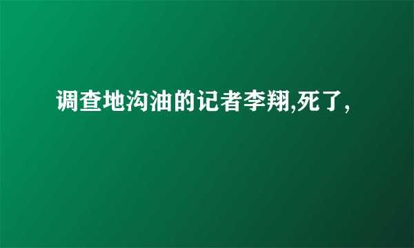 调查地沟油的记者李翔,死了,