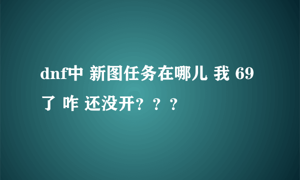 dnf中 新图任务在哪儿 我 69 了 咋 还没开？？？