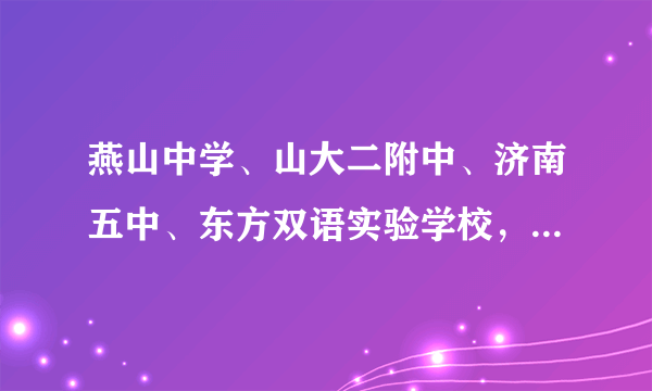 燕山中学、山大二附中、济南五中、东方双语实验学校，甸柳一中、济南八中，泉城中学排名情况？