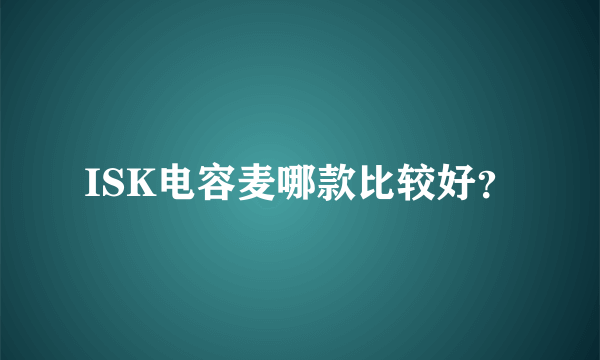 ISK电容麦哪款比较好？