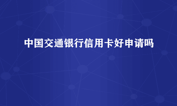 中国交通银行信用卡好申请吗