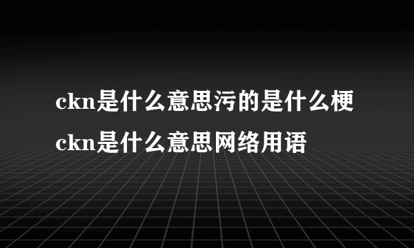 ckn是什么意思污的是什么梗 ckn是什么意思网络用语