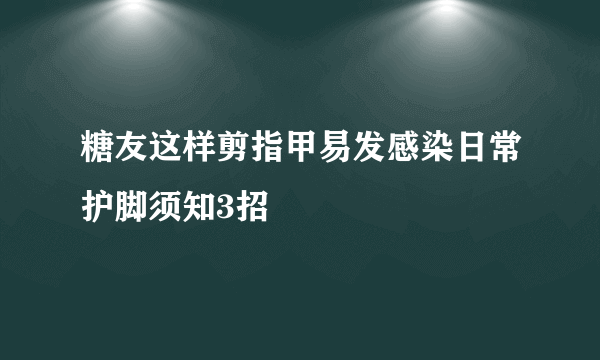 糖友这样剪指甲易发感染日常护脚须知3招