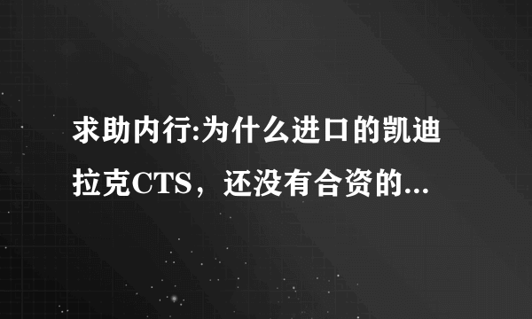 求助内行:为什么进口的凯迪拉克CTS，还没有合资的凯迪拉克SLS贵呢？