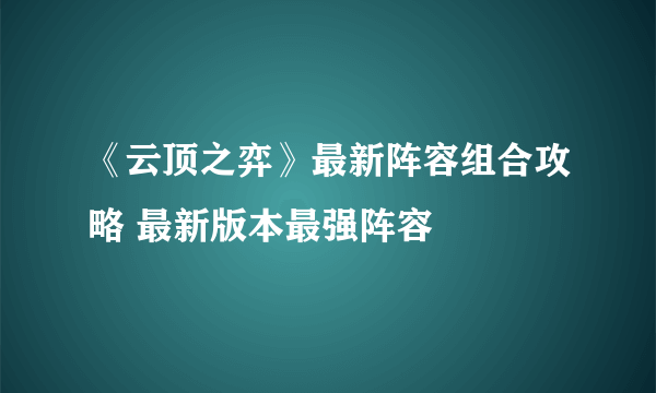 《云顶之弈》最新阵容组合攻略 最新版本最强阵容