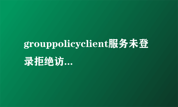 grouppolicyclient服务未登录拒绝访问怎么办