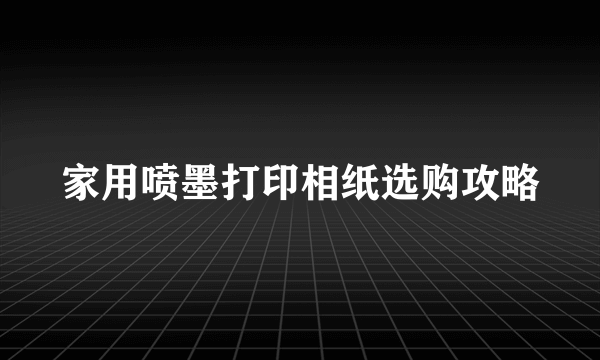 家用喷墨打印相纸选购攻略