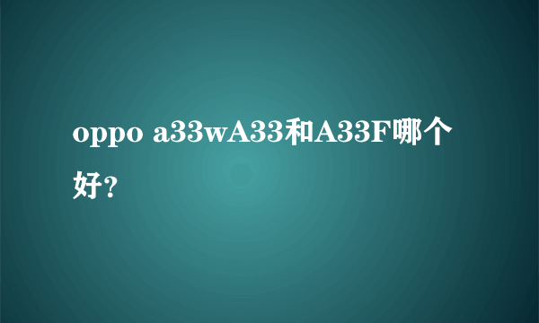 oppo a33wA33和A33F哪个好？