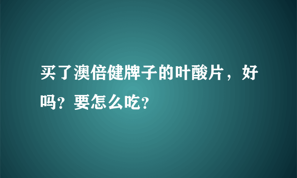 买了澳倍健牌子的叶酸片，好吗？要怎么吃？