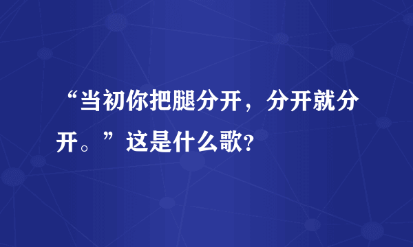 “当初你把腿分开，分开就分开。”这是什么歌？