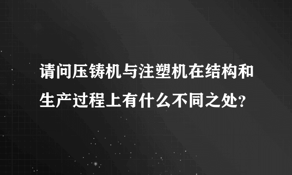 请问压铸机与注塑机在结构和生产过程上有什么不同之处？