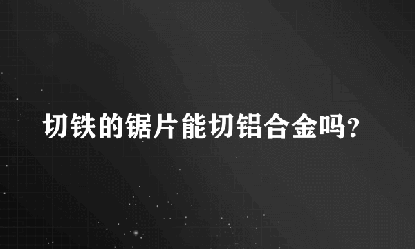 切铁的锯片能切铝合金吗？