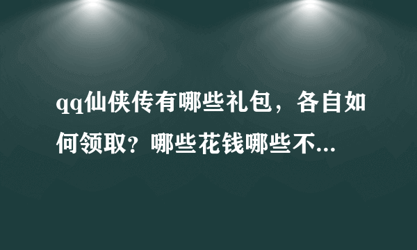 qq仙侠传有哪些礼包，各自如何领取？哪些花钱哪些不花钱的。还有那些类似新手卡之类的活动有哪些？