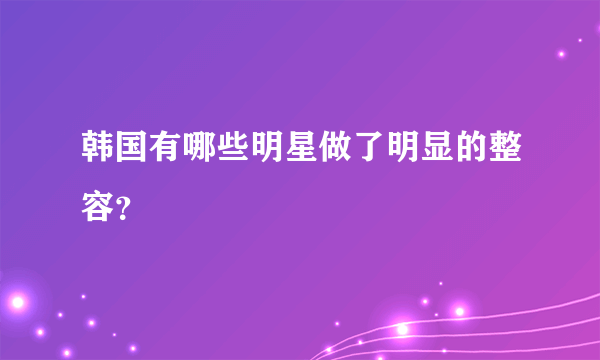 韩国有哪些明星做了明显的整容？