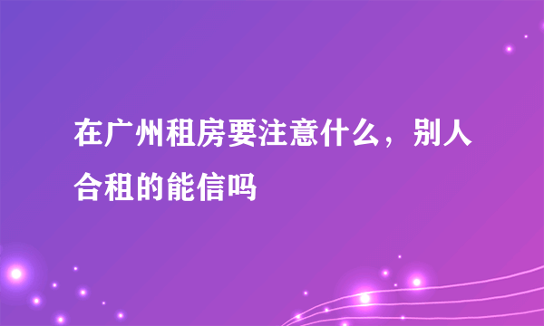 在广州租房要注意什么，别人合租的能信吗