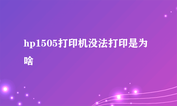 hp1505打印机没法打印是为啥