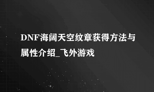 DNF海阔天空纹章获得方法与属性介绍_飞外游戏