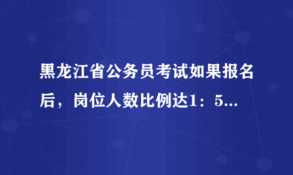 黑龙江省公务员考试如果报名后，岗位人数比例达1：5那该这么办啊，我只报招收一个的