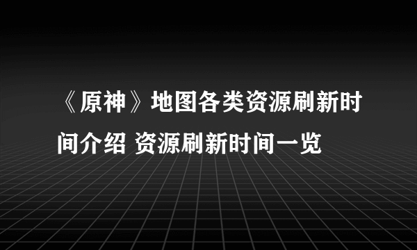 《原神》地图各类资源刷新时间介绍 资源刷新时间一览