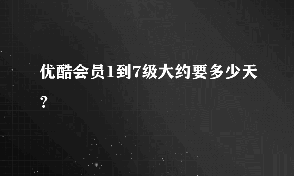 优酷会员1到7级大约要多少天？